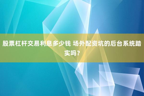 股票杠杆交易利息多少钱 场外配资坑的后台系统踏实吗?