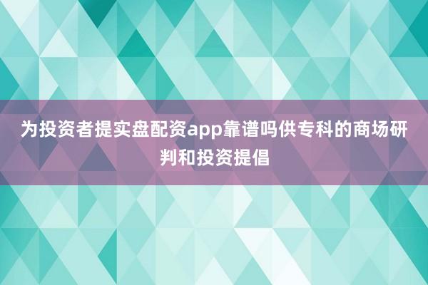 为投资者提实盘配资app靠谱吗供专科的商场研判和投资提倡