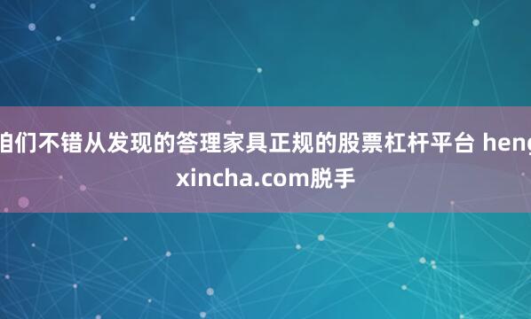 咱们不错从发现的答理家具正规的股票杠杆平台 hengxincha.com脱手