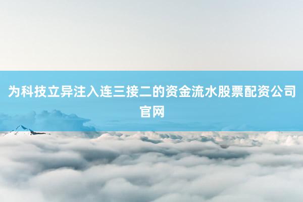 为科技立异注入连三接二的资金流水股票配资公司官网