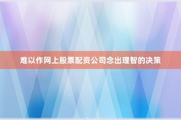 难以作网上股票配资公司念出理智的决策