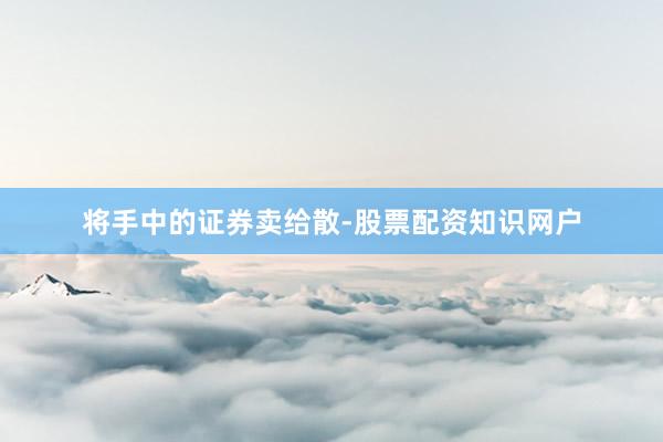 将手中的证券卖给散-股票配资知识网户