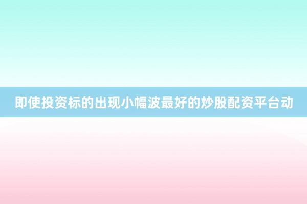 即使投资标的出现小幅波最好的炒股配资平台动
