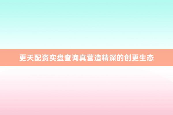 更天配资实盘查询真营造精深的创更生态