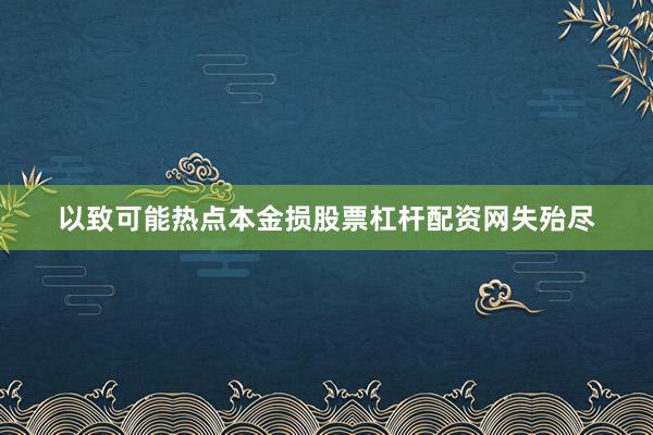 以致可能热点本金损股票杠杆配资网失殆尽