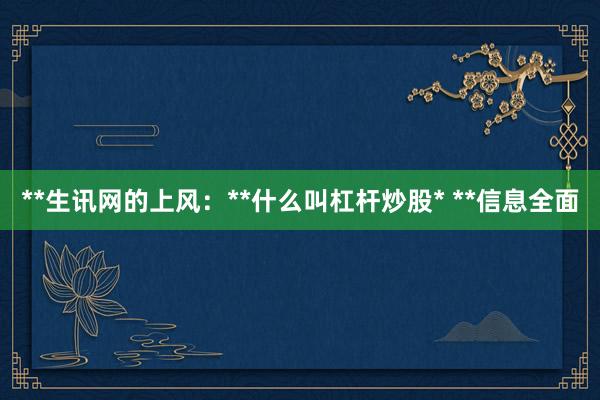 **生讯网的上风：**什么叫杠杆炒股* **信息全面