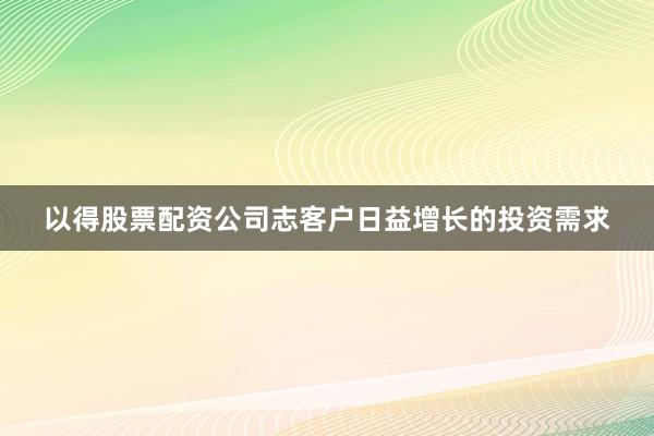 以得股票配资公司志客户日益增长的投资需求