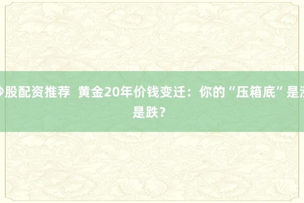 炒股配资推荐 黄金20年价钱变迁:你的“压箱底”是涨是跌?