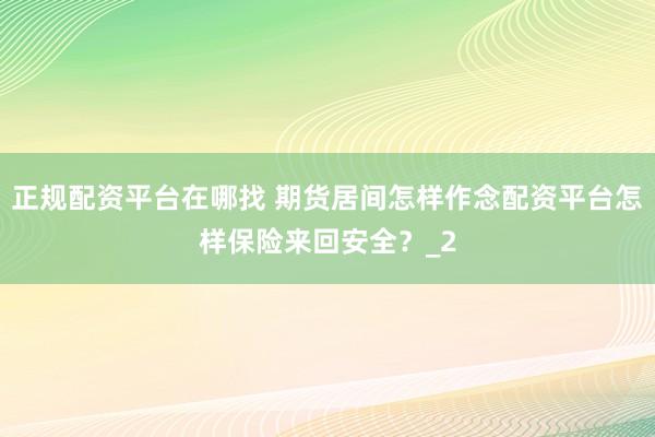 正规配资平台在哪找 期货居间怎样作念配资平台怎样保险来回安全?_2