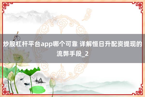 炒股杠杆平台app哪个可靠 详解恒日升配资提现的流弊手段_2