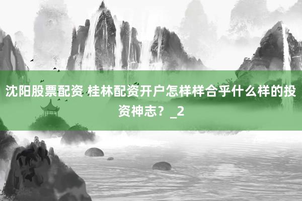 沈阳股票配资 桂林配资开户怎样样合乎什么样的投资神志?_2