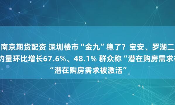 南京期货配资 深圳楼市“金九”稳了?宝安、罗湖二手房签约量环比增长67.6%、48.1% 群众称“潜在购房需求被激活”