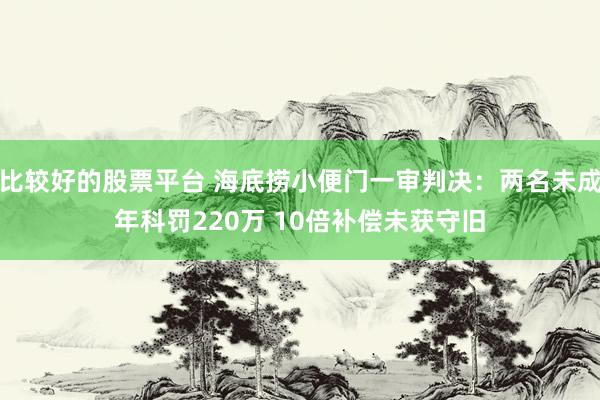 比较好的股票平台 海底捞小便门一审判决:两名未成年科罚220万 10倍补偿未获守旧