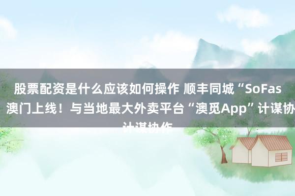 股票配资是什么应该如何操作 顺丰同城“SoFast” 澳门上线!与当地最大外卖平台“澳觅App”计谋协作