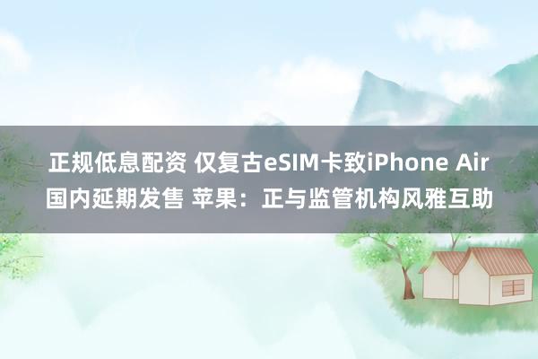 正规低息配资 仅复古eSIM卡致iPhone Air国内延期发售 苹果:正与监管机构风雅互助