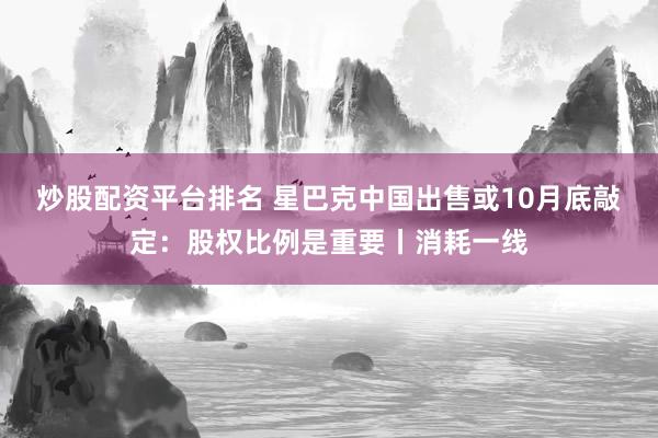 炒股配资平台排名 星巴克中国出售或10月底敲定:股权比例是重要丨消耗一线