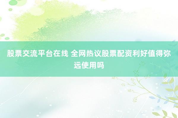 股票交流平台在线 全网热议股票配资利好值得弥远使用吗