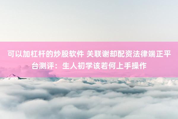 可以加杠杆的炒股软件 关联谢却配资法律端正平台测评:生人初学该若何上手操作