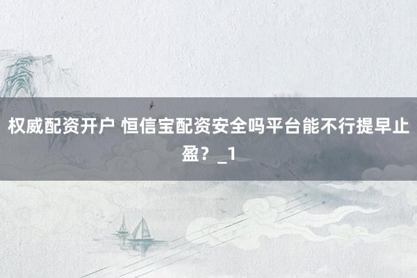 权威配资开户 恒信宝配资安全吗平台能不行提早止盈?_1