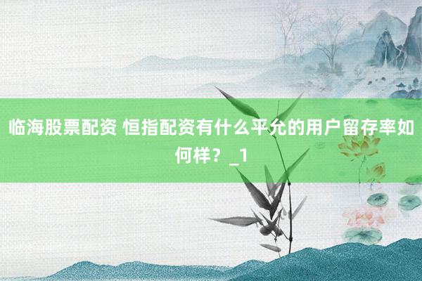 临海股票配资 恒指配资有什么平允的用户留存率如何样?_1