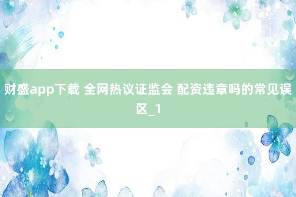 财盛app下载 全网热议证监会 配资违章吗的常见误区_1