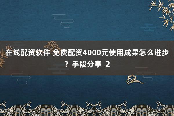 在线配资软件 免费配资4000元使用成果怎么进步？手段分享_2