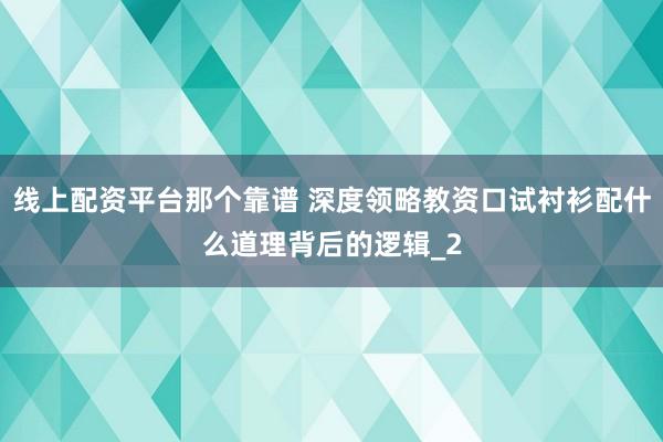 线上配资平台那个靠谱 深度领略教资口试衬衫配什么道理背后的逻辑_2