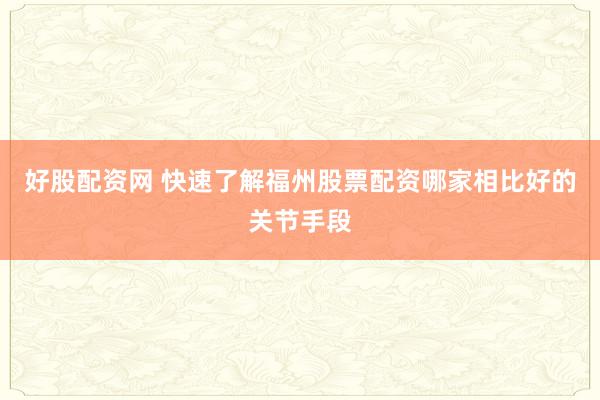 好股配资网 快速了解福州股票配资哪家相比好的关节手段