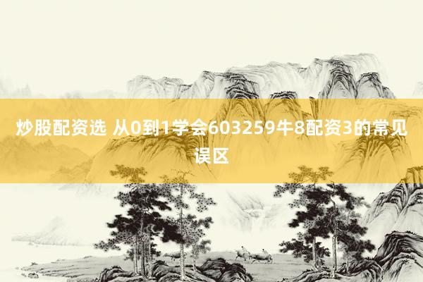 炒股配资选 从0到1学会603259牛8配资3的常见误区