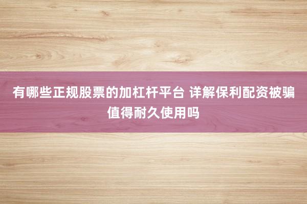 有哪些正规股票的加杠杆平台 详解保利配资被骗值得耐久使用吗