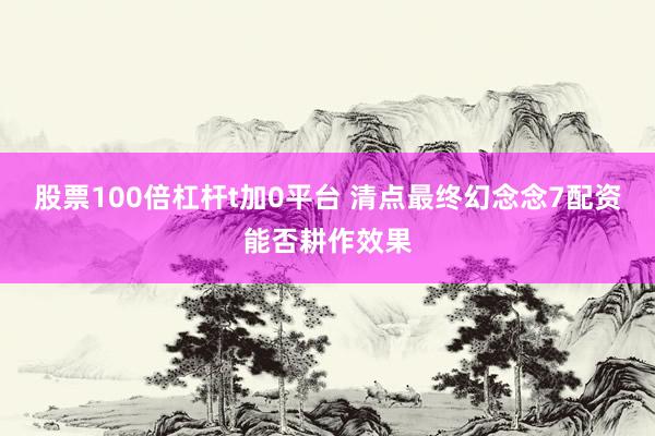 股票100倍杠杆t加0平台 清点最终幻念念7配资能否耕作效果