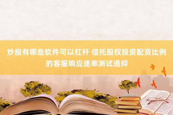 炒股有哪些软件可以杠杆 信托股权投资配资比例的客服响应速率测试遏抑