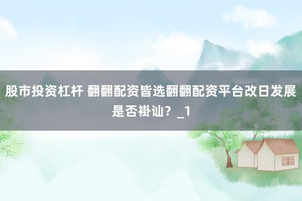 股市投资杠杆 翻翻配资皆选翻翻配资平台改日发展是否褂讪?_1