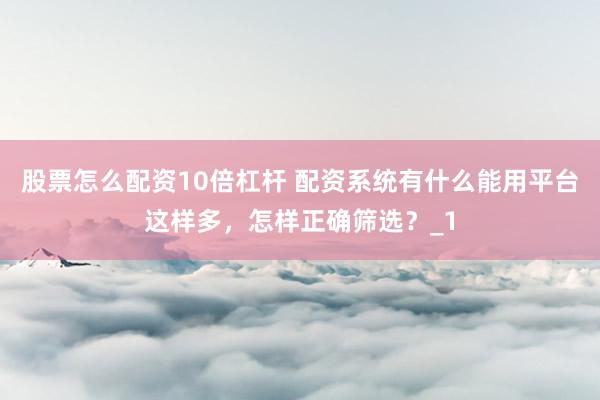 股票怎么配资10倍杠杆 配资系统有什么能用平台这样多,怎样正确筛选?_1