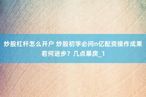 炒股杠杆怎么开户 炒股初学必问n亿配资操作成果若何进步?几点暴戾_1