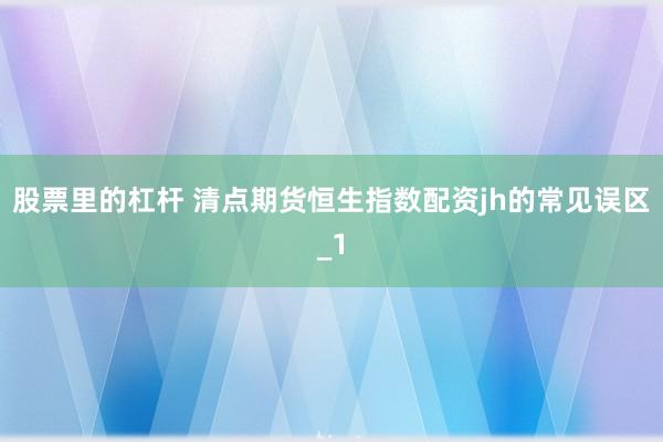 股票里的杠杆 清点期货恒生指数配资jh的常见误区_1