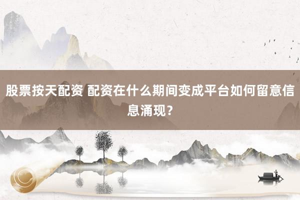 股票按天配资 配资在什么期间变成平台如何留意信息涌现?