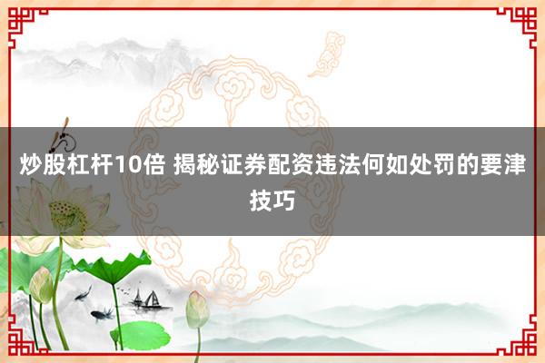 炒股杠杆10倍 揭秘证券配资违法何如处罚的要津技巧