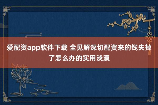 爱配资app软件下载 全见解深切配资来的钱失掉了怎么办的实用淡漠
