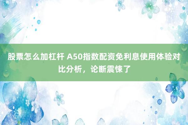 股票怎么加杠杆 A50指数配资免利息使用体验对比分析,论断震悚了
