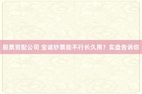 股票资配公司 宝诚钞票能不行长久用?实盘告诉你