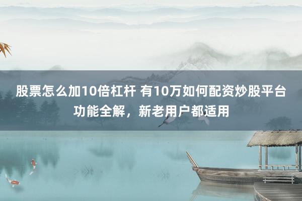 股票怎么加10倍杠杆 有10万如何配资炒股平台功能全解,新老用户都适用