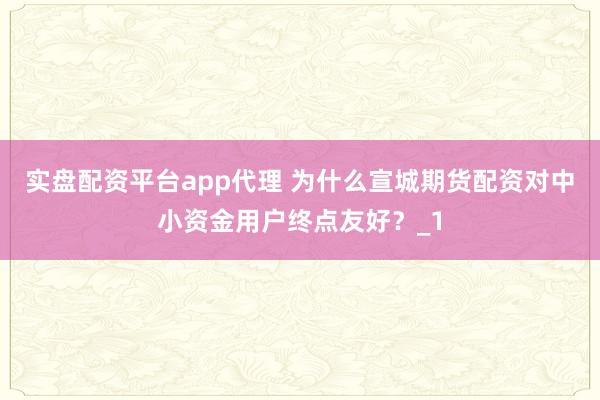 实盘配资平台app代理 为什么宣城期货配资对中小资金用户终点友好?_1