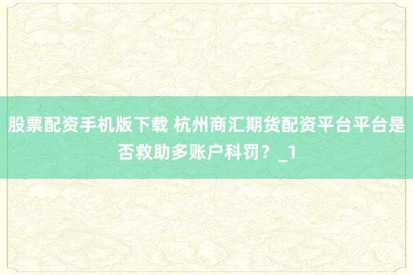 股票配资手机版下载 杭州商汇期货配资平台平台是否救助多账户科罚?_1