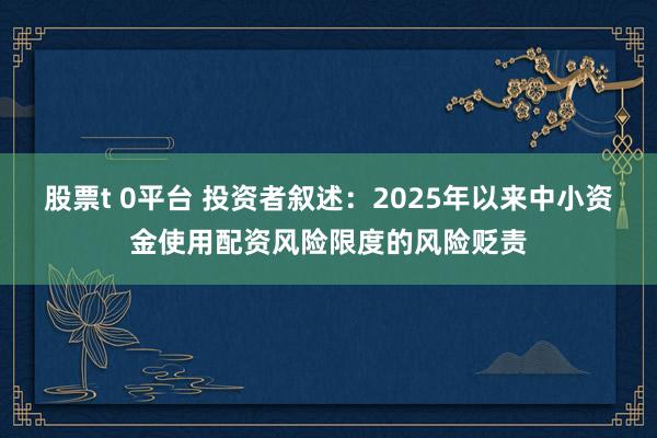 股票t 0平台 投资者叙述：2025年以来中小资金使用配资风险限度的风险贬责