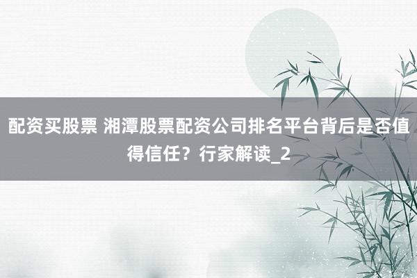 配资买股票 湘潭股票配资公司排名平台背后是否值得信任？行家解读_2