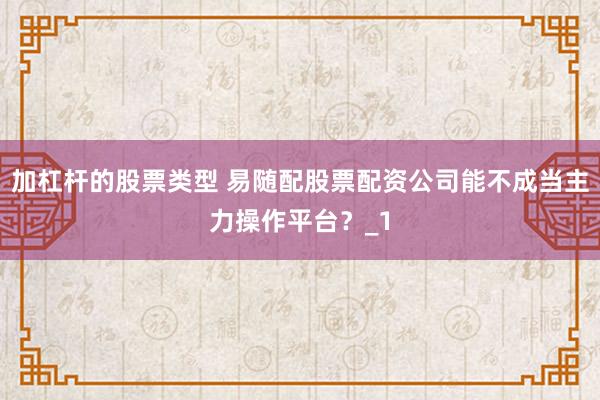 加杠杆的股票类型 易随配股票配资公司能不成当主力操作平台？_1