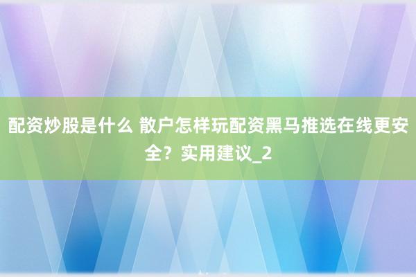 配资炒股是什么 散户怎样玩配资黑马推选在线更安全?实用建议_2