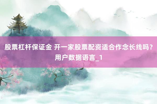 股票杠杆保证金 开一家股票配资适合作念长线吗？用户数据语言_1