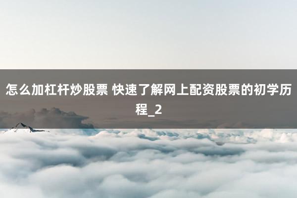 怎么加杠杆炒股票 快速了解网上配资股票的初学历程_2